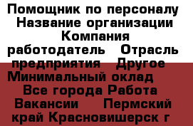 Помощник по персоналу › Название организации ­ Компания-работодатель › Отрасль предприятия ­ Другое › Минимальный оклад ­ 1 - Все города Работа » Вакансии   . Пермский край,Красновишерск г.